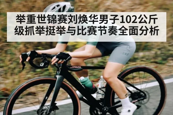 举重世锦赛刘焕华男子102公斤级抓举挺举与比赛节奏全面分析（c7c7）