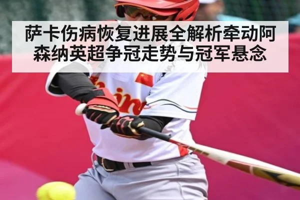 萨卡伤病恢复进展全解析牵动阿森纳英超争冠走势与冠军悬念（c7c7）