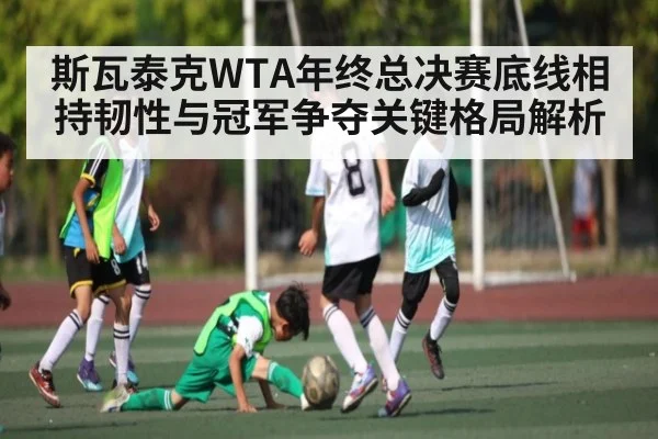 斯瓦泰克WTA年终总决赛底线相持韧性与冠军争夺关键格局解析（c7c7）
